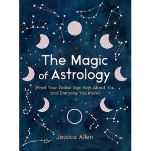 The Magic of Astrology: What Your Zodiac Sign Says about You (and Everyone You K